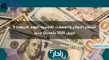 أسعار الدولار والعملات الأجنبية اليوم الأربعاء 9 أبريل 2025 بتحديث جديد